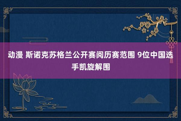 动漫 斯诺克苏格兰公开赛阅历赛范围 9位中国选手凯旋解围