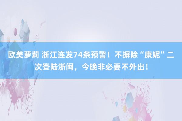 欧美萝莉 浙江连发74条预警！不摒除“康妮”二次登陆浙闽，今晚非必要不外出！