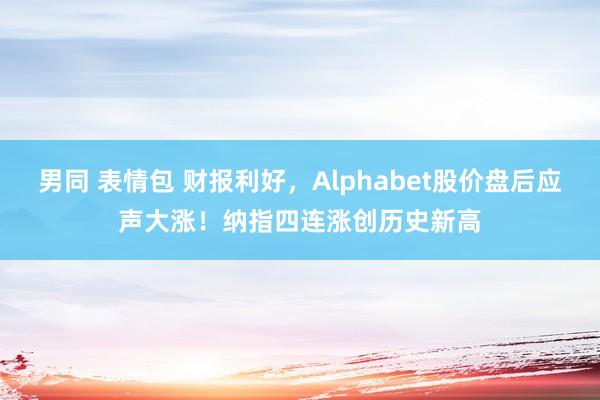 男同 表情包 财报利好，Alphabet股价盘后应声大涨！纳指四连涨创历史新高