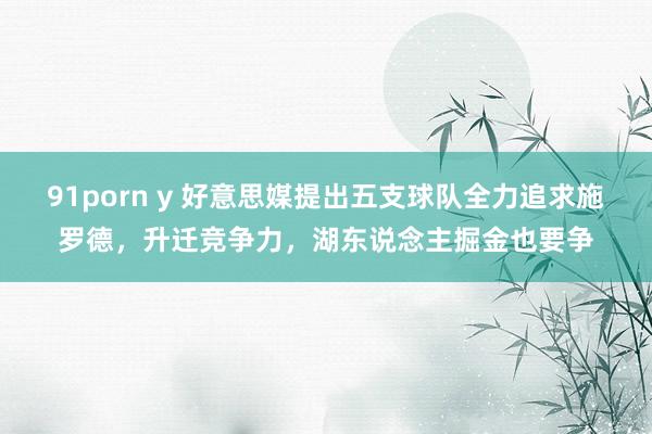 91porn y 好意思媒提出五支球队全力追求施罗德，升迁竞争力，湖东说念主掘金也要争