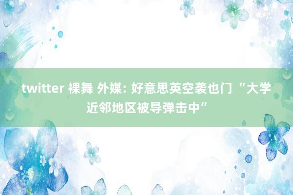 twitter 裸舞 外媒: 好意思英空袭也门 “大学近邻地区被导弹击中”