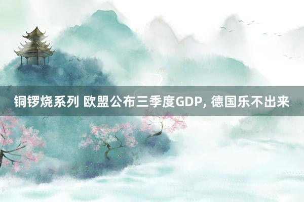 铜锣烧系列 欧盟公布三季度GDP， 德国乐不出来