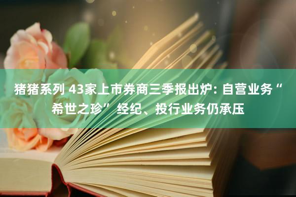 猪猪系列 43家上市券商三季报出炉: 自营业务“希世之珍” 经纪、投行业务仍承压