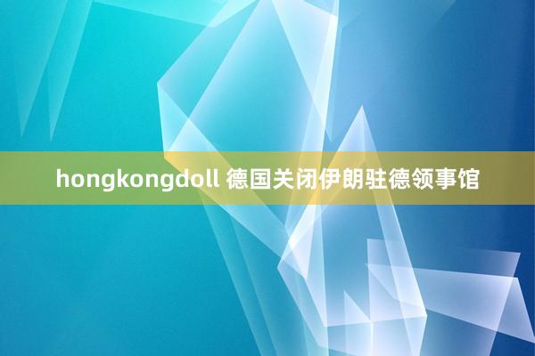 hongkongdoll 德国关闭伊朗驻德领事馆