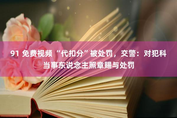 91 免费视频 “代扣分”被处罚，交警：对犯科当事东说念主照章赐与处罚