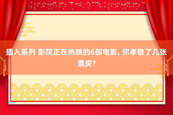 插入系列 影院正在热映的6部电影， 你孝敬了几张票房?