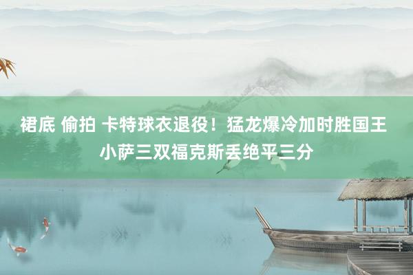 裙底 偷拍 卡特球衣退役！猛龙爆冷加时胜国王 小萨三双福克斯丢绝平三分