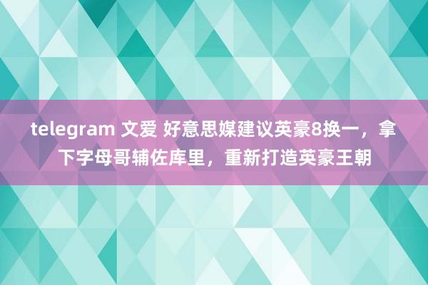 telegram 文爱 好意思媒建议英豪8换一，拿下字母哥辅佐库里，重新打造英豪王朝