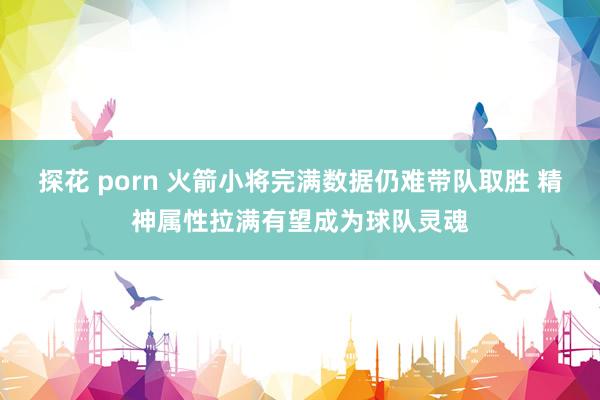 探花 porn 火箭小将完满数据仍难带队取胜 精神属性拉满有望成为球队灵魂