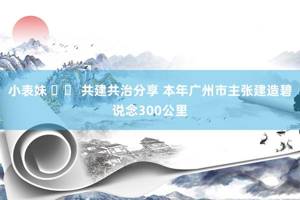 小表妹 		 共建共治分享 本年广州市主张建造碧说念300公里