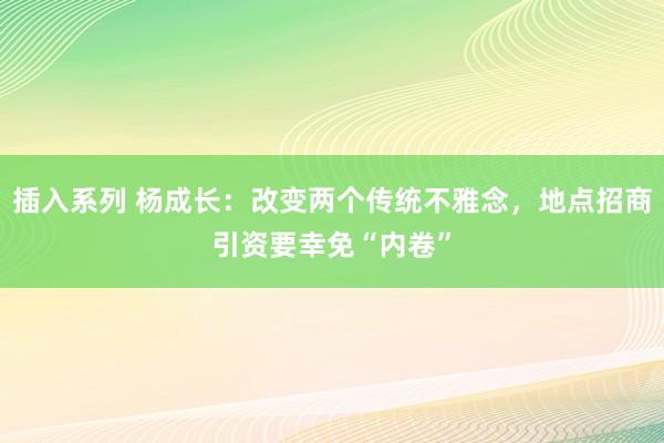 插入系列 杨成长：改变两个传统不雅念，地点招商引资要幸免“内卷”