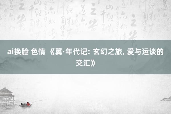 ai换脸 色情 《翼·年代记: 玄幻之旅， 爱与运谈的交汇》