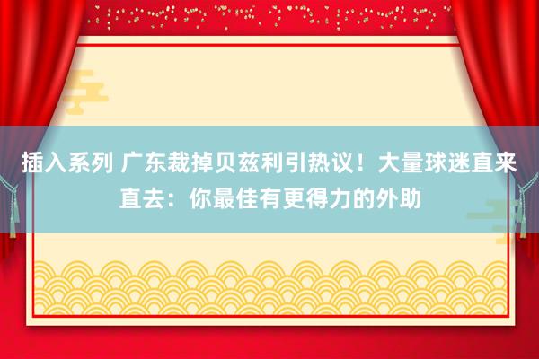 插入系列 广东裁掉贝兹利引热议！大量球迷直来直去：你最佳有更得力的外助