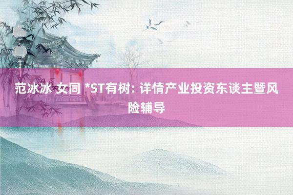 范冰冰 女同 *ST有树: 详情产业投资东谈主暨风险辅导