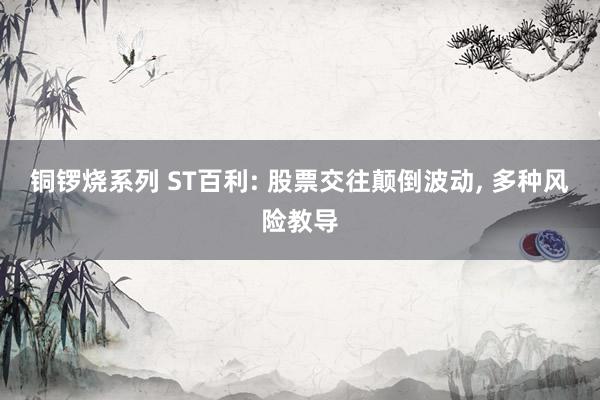 铜锣烧系列 ST百利: 股票交往颠倒波动， 多种风险教导