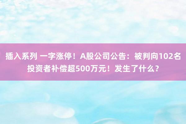 插入系列 一字涨停！A股公司公告：被判向102名投资者补偿超500万元！发生了什么？