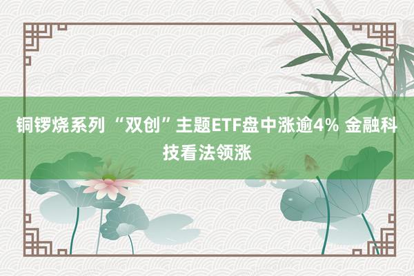 铜锣烧系列 “双创”主题ETF盘中涨逾4% 金融科技看法领涨