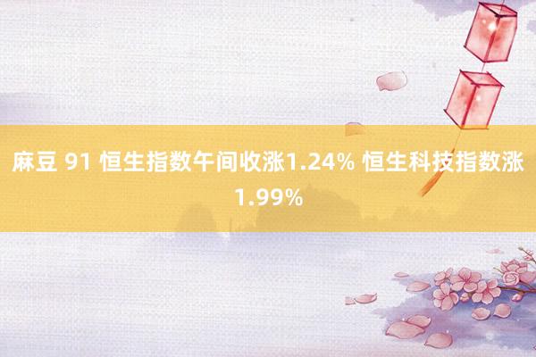 麻豆 91 恒生指数午间收涨1.24% 恒生科技指数涨1.99%