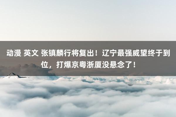 动漫 英文 张镇麟行将复出！辽宁最强威望终于到位，打爆京粤浙厦没悬念了！