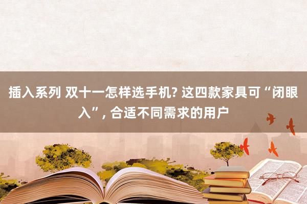 插入系列 双十一怎样选手机? 这四款家具可“闭眼入”， 合适不同需求的用户