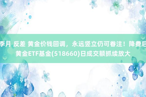 李月 反差 黄金价钱回调，永远竖立仍可眷注！降费后黄金ETF基金(518660)日成交额抓续放大