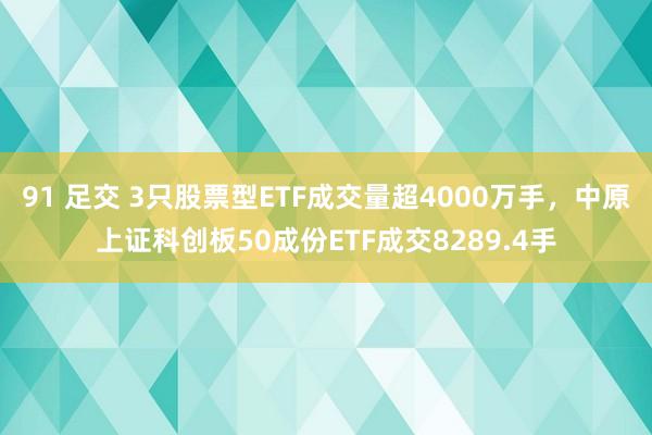 91 足交 3只股票型ETF成交量超4000万手，中原上证科创板50成份ETF成交8289.4手