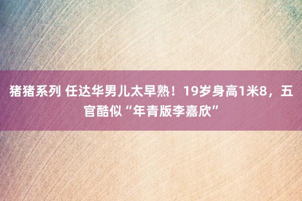 猪猪系列 任达华男儿太早熟！19岁身高1米8，五官酷似“年青版李嘉欣”