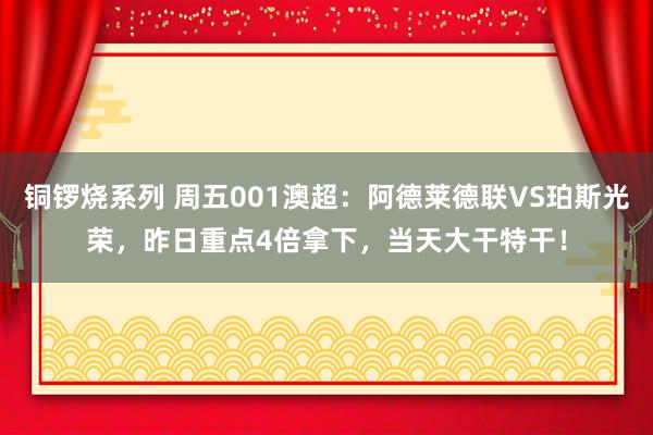 铜锣烧系列 周五001澳超：阿德莱德联VS珀斯光荣，昨日重点4倍拿下，当天大干特干！