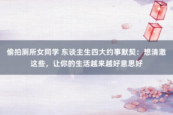 偷拍厕所女同学 东谈主生四大约事默契：想清澈这些，让你的生活越来越好意思好