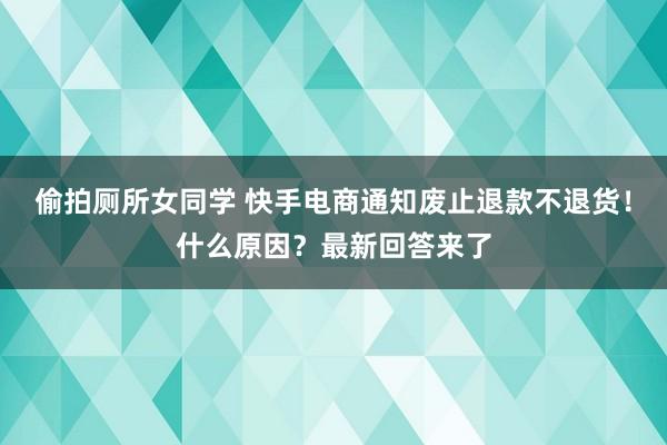 偷拍厕所女同学 快手电商通知废止退款不退货！什么原因？最新回答来了