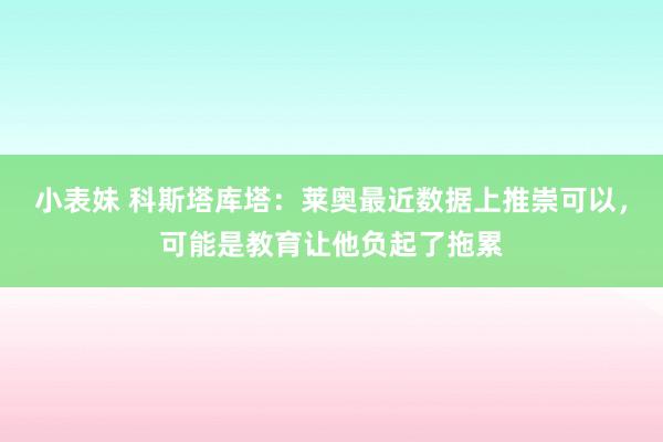 小表妹 科斯塔库塔：莱奥最近数据上推崇可以，可能是教育让他负起了拖累