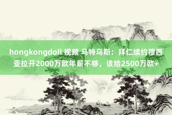 hongkongdoll 视频 马特乌斯：拜仁续约穆西亚拉开2000万欧年薪不够，该给2500万欧+