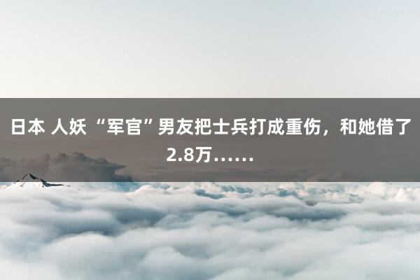 日本 人妖 “军官”男友把士兵打成重伤，和她借了2.8万……