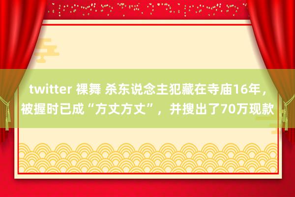 twitter 裸舞 杀东说念主犯藏在寺庙16年，被握时已成“方丈方丈”，并搜出了70万现款