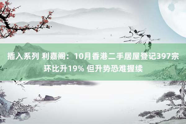 插入系列 利嘉阁：10月香港二手居屋登记397宗环比升19% 但升势恐难握续