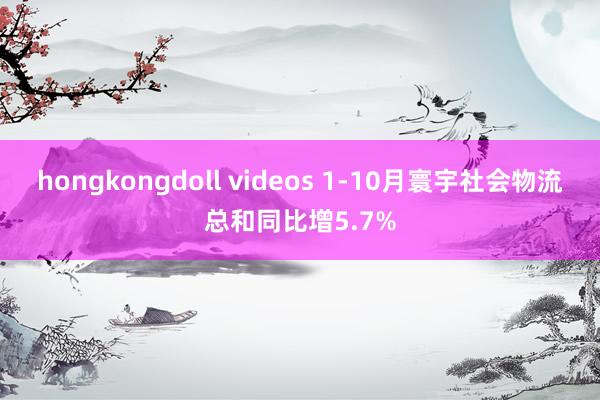 hongkongdoll videos 1-10月寰宇社会物流总和同比增5.7%