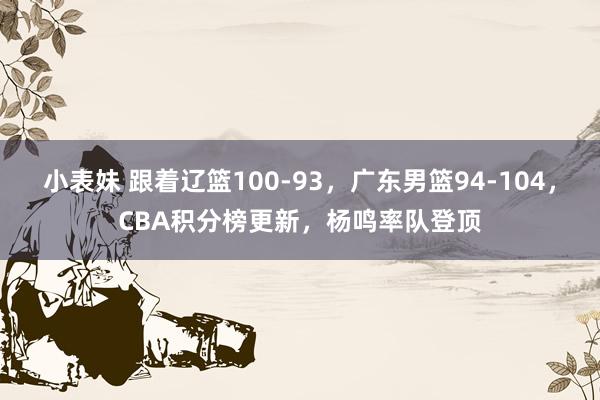 小表妹 跟着辽篮100-93，广东男篮94-104，CBA积分榜更新，杨鸣率队登顶