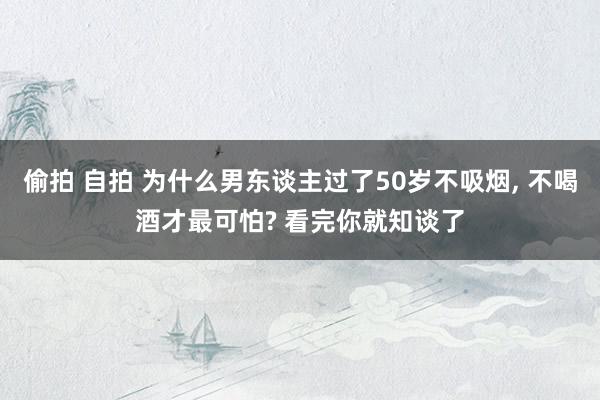 偷拍 自拍 为什么男东谈主过了50岁不吸烟， 不喝酒才最可怕? 看完你就知谈了