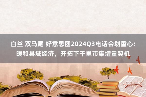 白丝 双马尾 好意思团2024Q3电话会划重心：暖和县域经济，开拓下千里市集增量契机