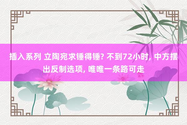 插入系列 立陶宛求锤得锤? 不到72小时， 中方摆出反制选项， 唯唯一条路可走