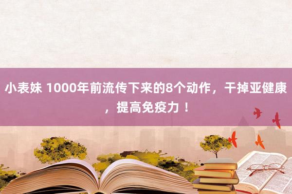 小表妹 1000年前流传下来的8个动作，干掉亚健康，提高免疫力 ！