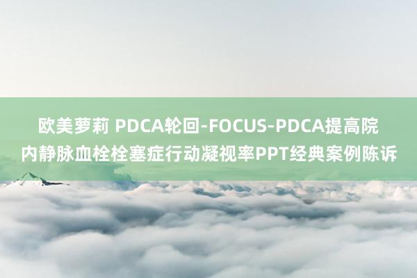 欧美萝莉 PDCA轮回-FOCUS-PDCA提高院内静脉血栓栓塞症行动凝视率PPT经典案例陈诉