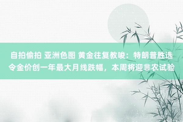 自拍偷拍 亚洲色图 黄金往复教唆：特朗普胜选令金价创一年最大月线跌幅，本周将迎非农试验