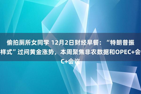 偷拍厕所女同学 12月2日财经早餐：“特朗普振奋样式”过问黄金涨势，本周聚焦非农数据和OPEC+会议