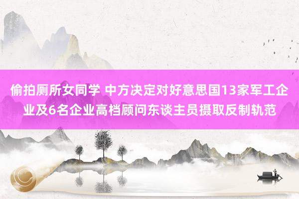 偷拍厕所女同学 中方决定对好意思国13家军工企业及6名企业高档顾问东谈主员摄取反制轨范