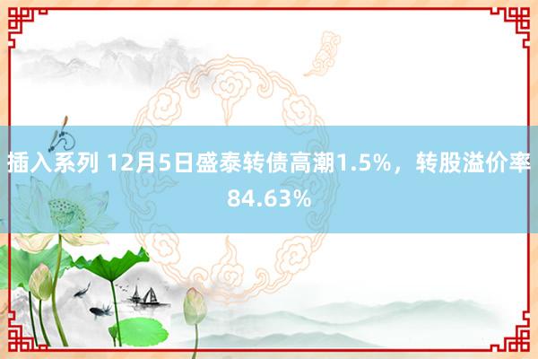 插入系列 12月5日盛泰转债高潮1.5%，转股溢价率84.63%