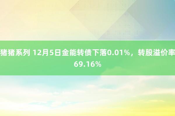 猪猪系列 12月5日金能转债下落0.01%，转股溢价率69.16%