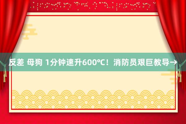 反差 母狗 1分钟速升600℃！消防员艰巨教导→