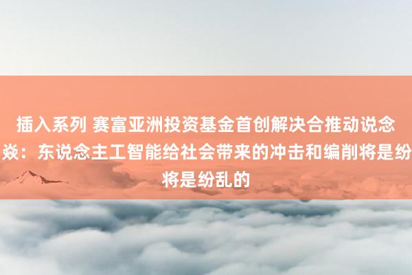 插入系列 赛富亚洲投资基金首创解决合推动说念主阎焱：东说念主工智能给社会带来的冲击和编削将是纷乱的