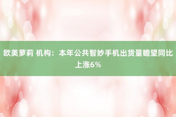 欧美萝莉 机构：本年公共智妙手机出货量瞻望同比上涨6%